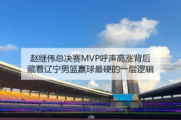 赵继伟总决赛MVP呼声高涨背后 藏着辽宁男篮赢球最硬的一层逻辑（kaiyun）